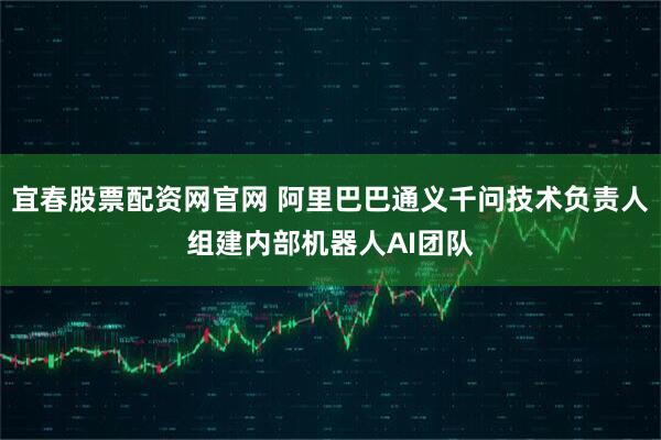 宜春股票配资网官网 阿里巴巴通义千问技术负责人组建内部机器人AI团队