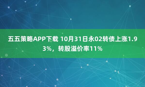 五五策略APP下载 10月31日永02转债上涨1.93%，转股溢价率11%