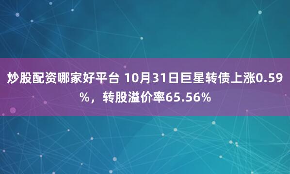 炒股配资哪家好平台 10月31日巨星转债上涨0.59%，转股溢价率65.56%