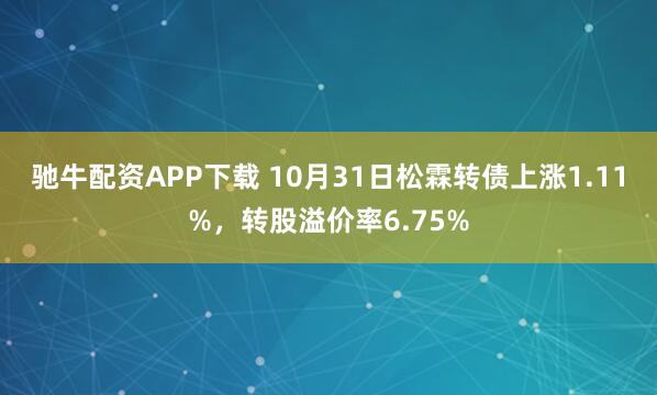 驰牛配资APP下载 10月31日松霖转债上涨1.11%，转股溢价率6.75%