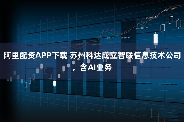 阿里配资APP下载 苏州科达成立智联信息技术公司，含AI业务