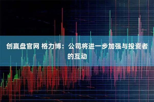 创赢盘官网 格力博：公司将进一步加强与投资者的互动