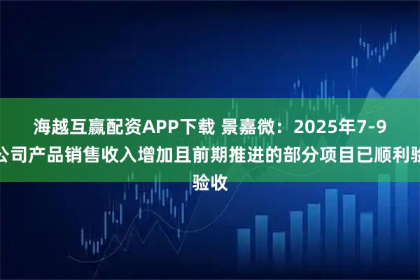 海越互赢配资APP下载 景嘉微：2025年7-9月公司产品销售收入增加且前期推进的部分项目已顺利验收