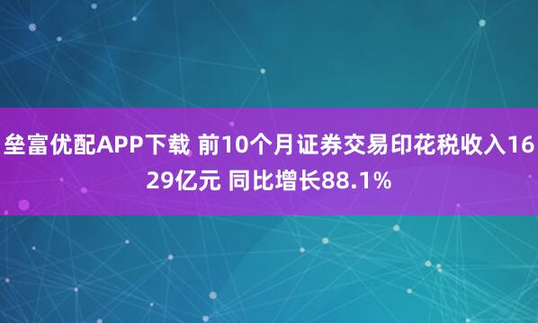 垒富优配APP下载 前10个月证券交易印花税收入1629亿元 同比增长88.1%