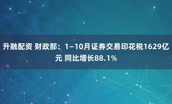 升融配资 财政部：1—10月证券交易印花税1629亿元 同比增长88.1%