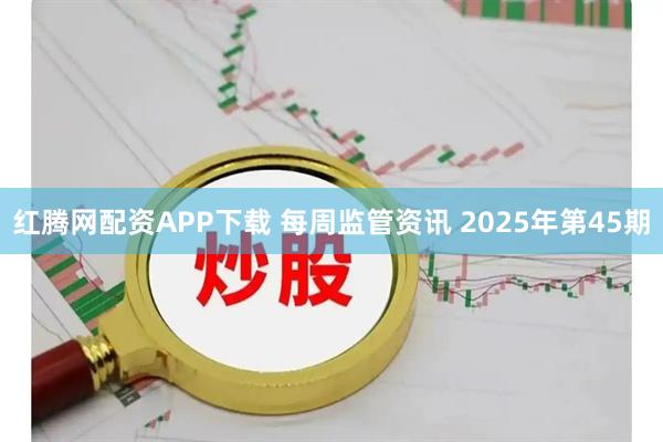 红腾网配资APP下载 每周监管资讯 2025年第45期