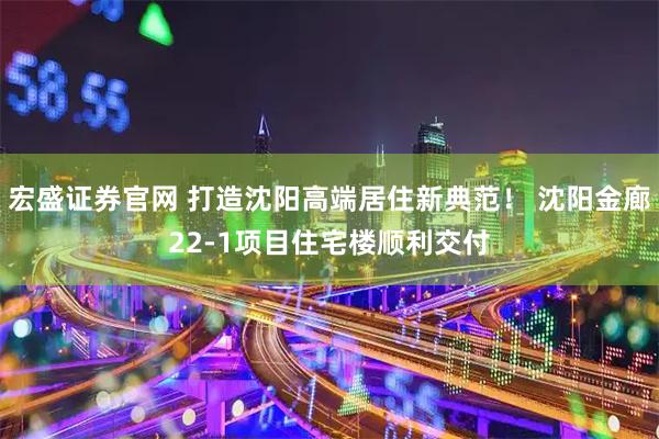 宏盛证券官网 打造沈阳高端居住新典范! 沈阳金廊22-1项目住宅楼顺利交付