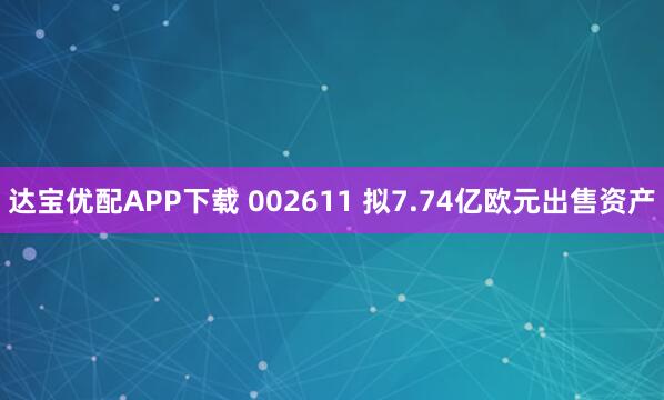 达宝优配APP下载 002611 拟7.74亿欧元出售资产