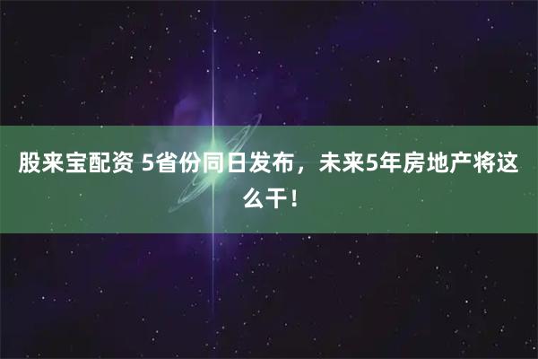 股来宝配资 5省份同日发布,未来5年房地产将这么干!