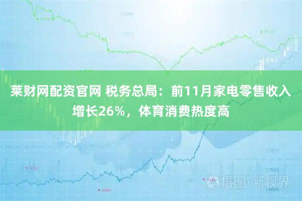 莱财网配资官网 税务总局:前11月家电零售收入增长26%,体育消费热度高