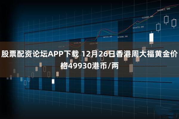 股票配资论坛APP下载 12月26日香港周大福黄金价格49930港币/两