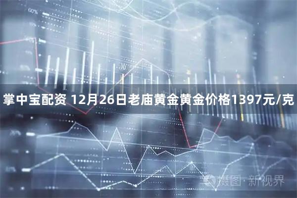 掌中宝配资 12月26日老庙黄金黄金价格1397元/克