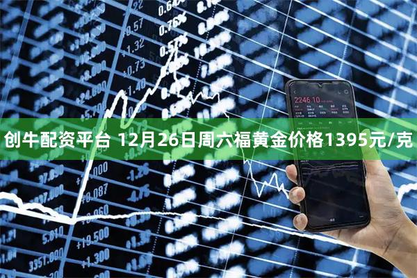创牛配资平台 12月26日周六福黄金价格1395元/克