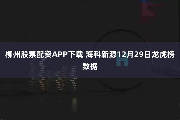 柳州股票配资APP下载 海科新源12月29日龙虎榜数据
