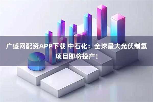 广盛网配资APP下载 中石化:全球最大光伏制氢项目即将投产!