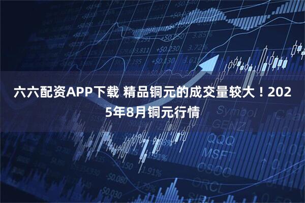 六六配资APP下载 精品铜元的成交量较大 ! 2025年8月铜元行情