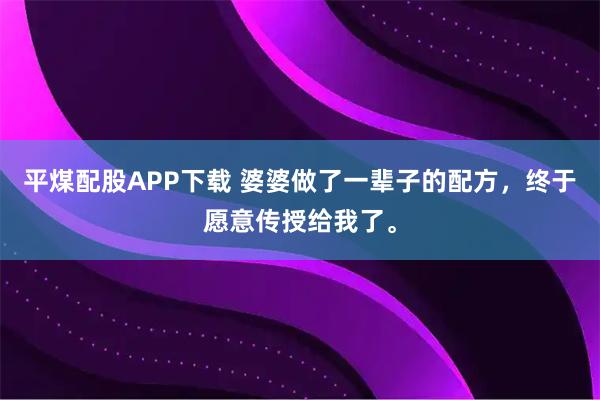 平煤配股APP下载 婆婆做了一辈子的配方，终于愿意传授给我了。