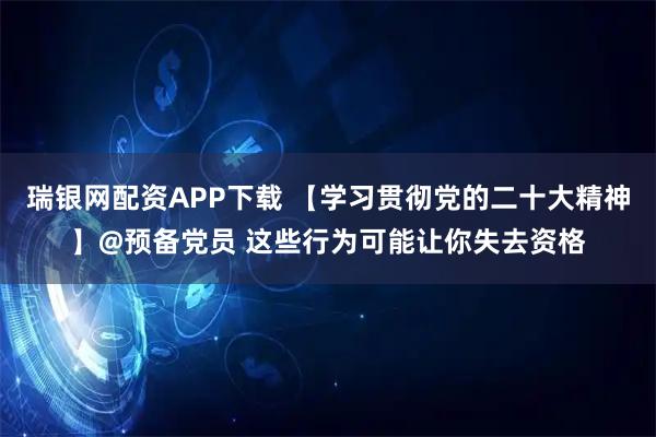 瑞银网配资APP下载 【学习贯彻党的二十大精神】@预备党员 这些行为可能让你失去资格