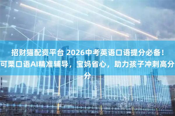 招财猫配资平台 2026中考英语口语提分必备!可栗口语AI精准辅导,宝妈省心,助力孩子冲刺高分