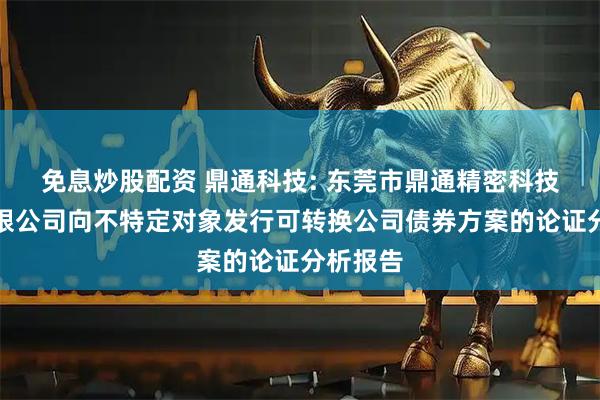 免息炒股配资 鼎通科技: 东莞市鼎通精密科技股份有限公司向不特定对象发行可转换公司债券方案的论证分析报告
