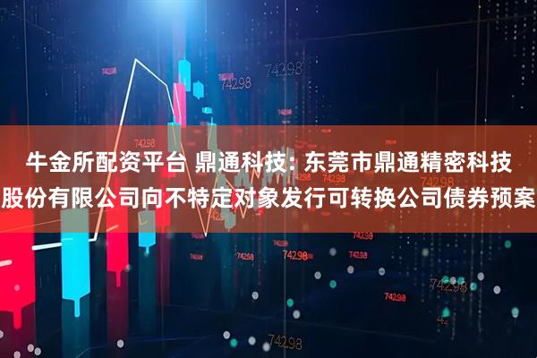 牛金所配资平台 鼎通科技: 东莞市鼎通精密科技股份有限公司向不特定对象发行可转换公司债券预案