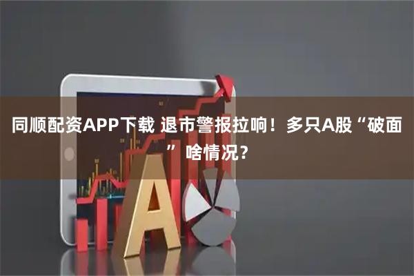 同顺配资APP下载 退市警报拉响！多只A股“破面” 啥情况？