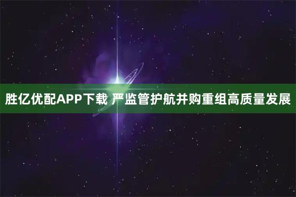 胜亿优配APP下载 严监管护航并购重组高质量发展