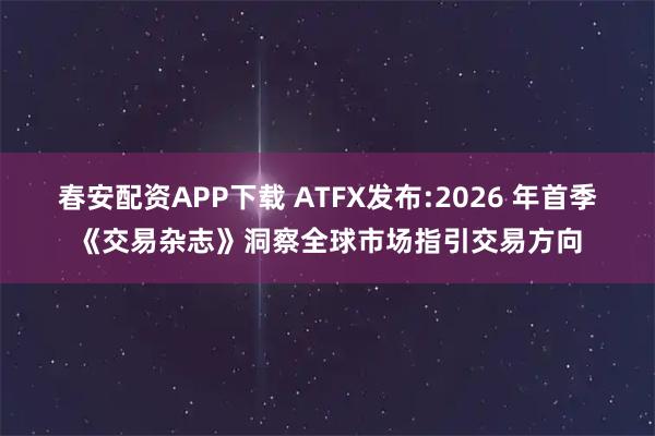 春安配资APP下载 ATFX发布:2026 年首季《交易杂志》洞察全球市场指引交易方向