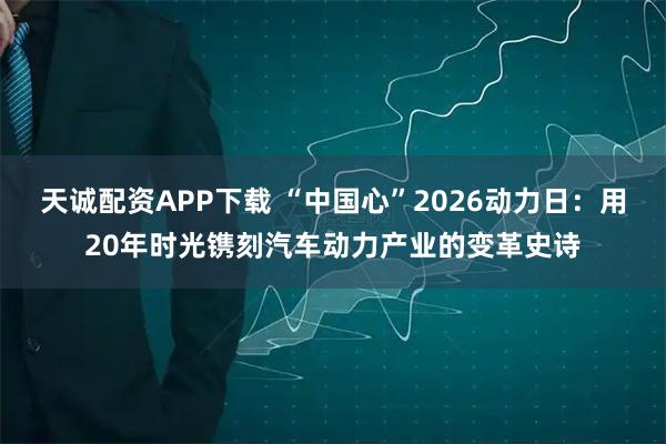 天诚配资APP下载 “中国心”2026动力日：用20年时光镌刻汽车动力产业的变革史诗