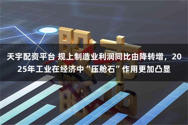 天宇配资平台 规上制造业利润同比由降转增，2025年工业在经济中“压舱石”作用更加凸显