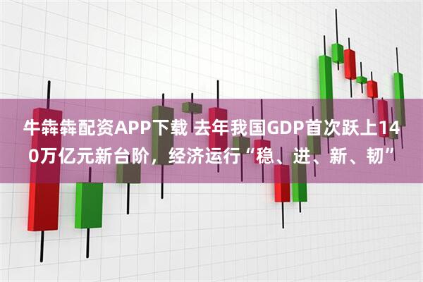 牛犇犇配资APP下载 去年我国GDP首次跃上140万亿元新台阶，经济运行“稳、进、新、韧”